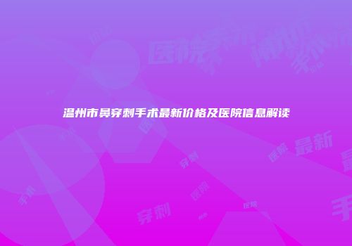 温州市鼻穿刺手术最新价格及医院信息解读