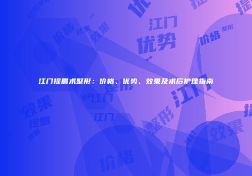 江门提眉术整形：价格、优势、效果及术后护理指南