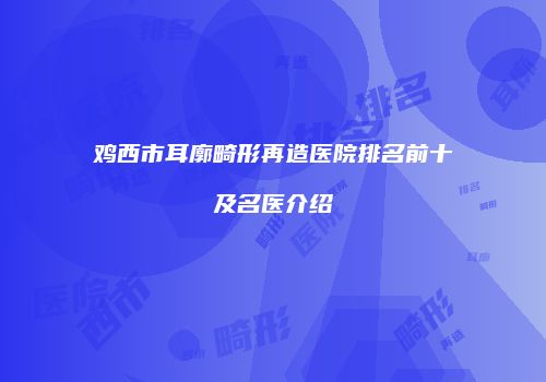 鸡西市耳廓畸形再造医院排名前十及名医介绍