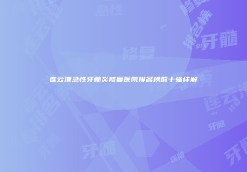 连云港急性牙髓炎修复医院排名榜前十强详解