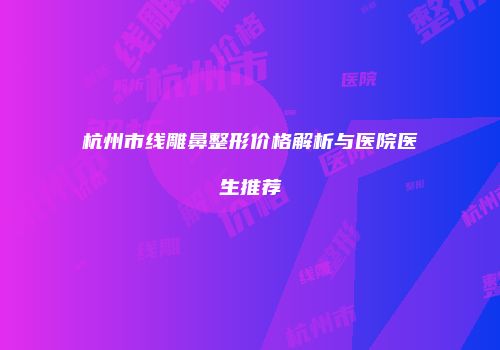 杭州市线雕鼻整形价格解析与医院医生推荐