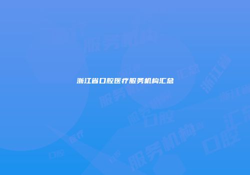 浙江省口腔医疗服务机构汇总