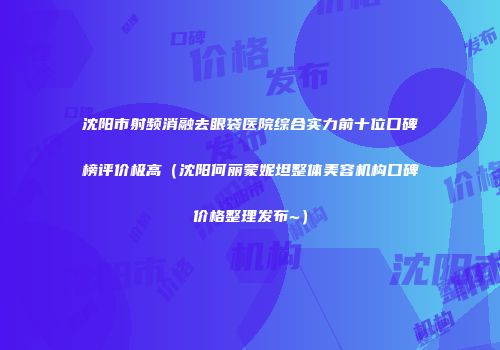 沈阳市射频消融去眼袋医院综合实力前十位口碑榜评价极高（沈阳何丽蒙妮坦整体美容机构口碑价格整理发布~）