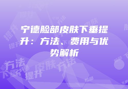 宁德脸部皮肤下垂提升：方法、费用与优势解析
