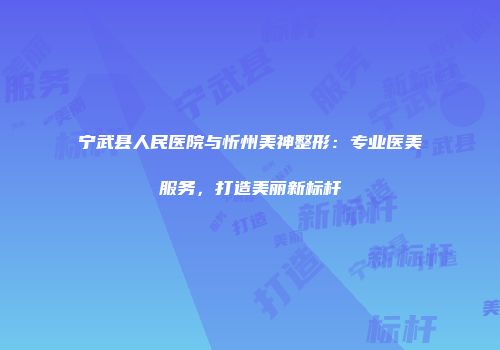 宁武县人民医院与忻州美神整形：专业医美服务，打造美丽新标杆