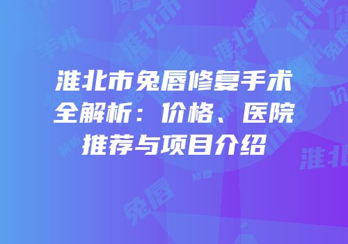 淮北市兔唇修复手术全解析：价格、医院推荐与项目介绍