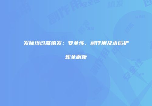 发际线过高植发：安全性、副作用及术后护理全解析