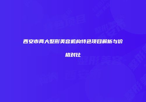 西安市两大整形美容机构特色项目解析与价格对比