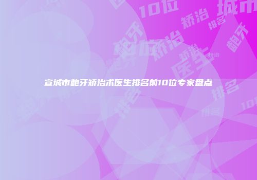 宣城市龅牙矫治术医生排名前10位专家盘点