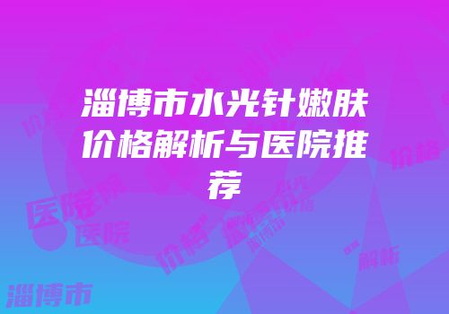淄博市水光针嫩肤价格解析与医院推荐