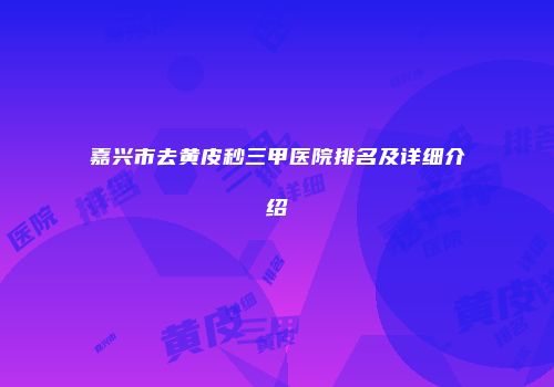 嘉兴市去黄皮秒三甲医院排名及详细介绍