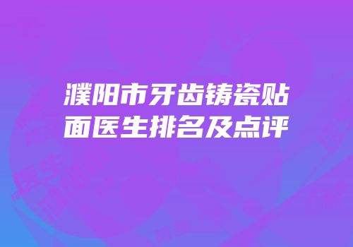 濮阳市牙齿铸瓷贴面医生排名及点评