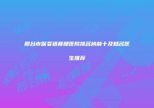 邢台市保妥适瘦腿医院排名榜前十及知名医生推荐