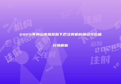 2025年舟山市玻尿酸下巴注射机构排名与价格行情解析