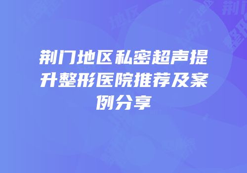 荆门地区私密超声提升整形医院推荐及案例分享