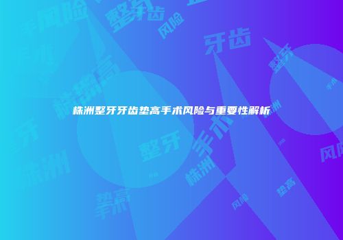 株洲整牙牙齿垫高手术风险与重要性解析