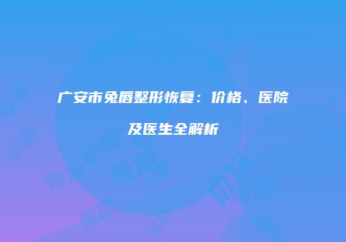 广安市兔唇整形恢复：价格、医院及医生全解析