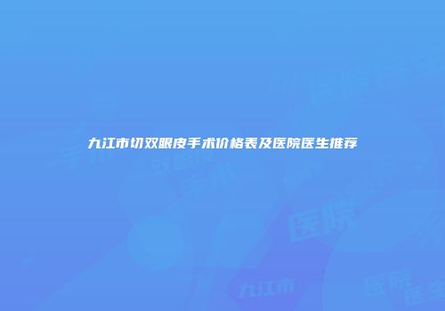 九江市切双眼皮手术价格表及医院医生推荐