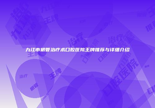 九江市根管治疗术口腔医院王牌推荐与详细介绍