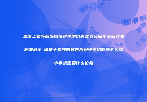 恩施土家族苗族自治州半侧切除法乳头缩小全新收费标准展示-恩施土家族苗族自治州半侧切除法乳头缩小手术需要什么价格