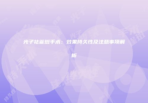 光子祛雀斑手术：效果持久性及注意事项解析
