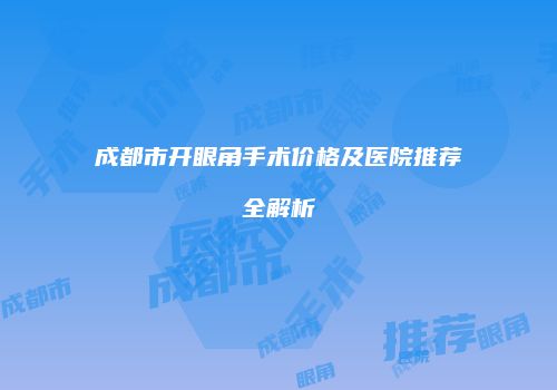 成都市开眼角手术价格及医院推荐全解析