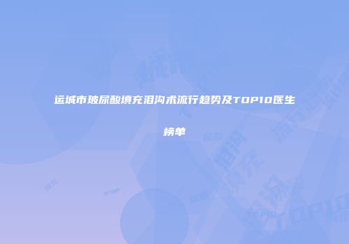 运城市玻尿酸填充泪沟术流行趋势及TOP10医生榜单