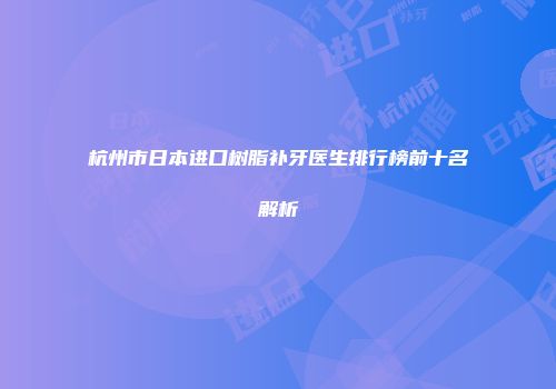 杭州市日本进口树脂补牙医生排行榜前十名解析