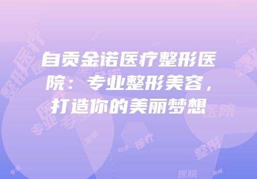 自贡金诺医疗整形医院：专业整形美容，打造你的美丽梦想