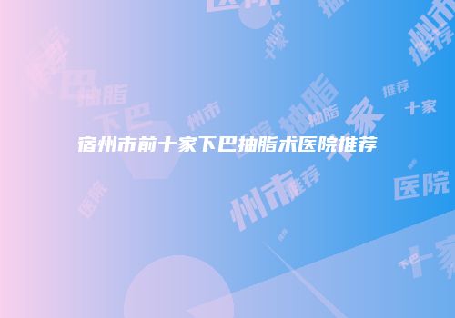 宿州市前十家下巴抽脂术医院推荐