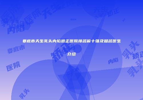 娄底市天生乳头内陷矫正医院排名前十强及知名医生介绍