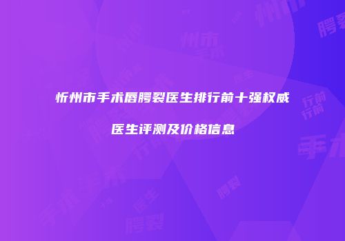 忻州市手术唇腭裂医生排行前十强权威医生评测及价格信息
