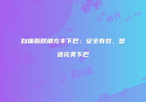 自体脂肪填充丰下巴：安全有效，塑造完美下巴