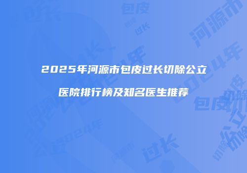 2025年河源市包皮过长切除公立医院排行榜及知名医生推荐