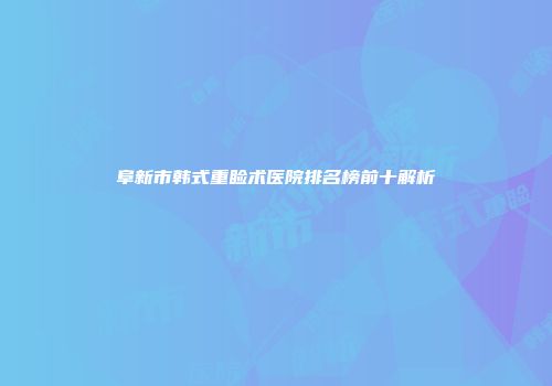 阜新市韩式重睑术医院排名榜前十解析
