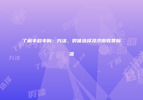 了解丰韵丰胸：方法、假体选择及济南收费标准