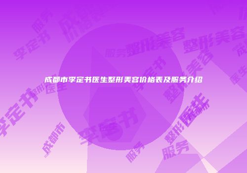 成都市李定书医生整形美容价格表及服务介绍