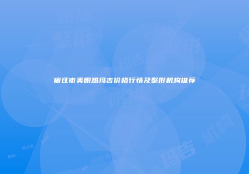 宿迁市美眼热玛吉价格行情及整形机构推荐