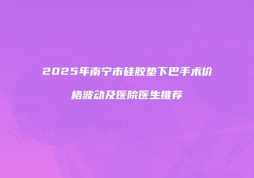 2025年南宁市硅胶垫下巴手术价格波动及医院医生推荐