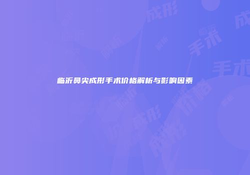 临沂鼻尖成形手术价格解析与影响因素