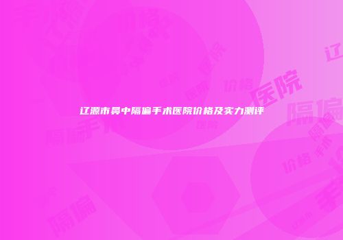 辽源市鼻中隔偏手术医院价格及实力测评