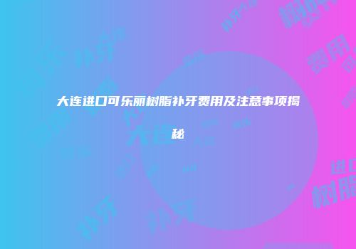 大连进口可乐丽树脂补牙费用及注意事项揭秘