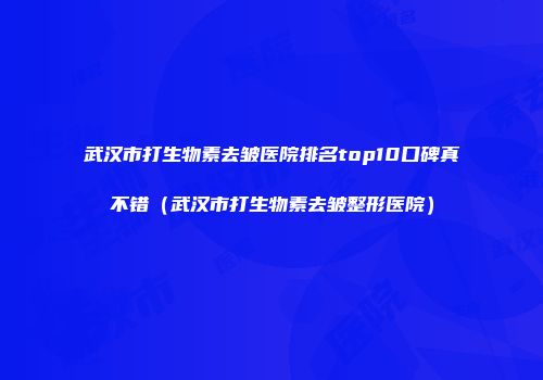 武汉市打生物素去皱医院排名top10口碑真不错（武汉市打生物素去皱整形医院）