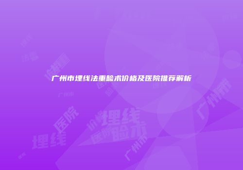 广州市埋线法重睑术价格及医院推荐解析