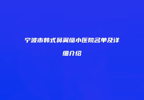 宁波市韩式鼻翼缩小医院名单及详细介绍