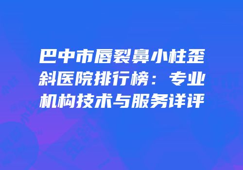 巴中市唇裂鼻小柱歪斜医院排行榜：专业机构技术与服务详评