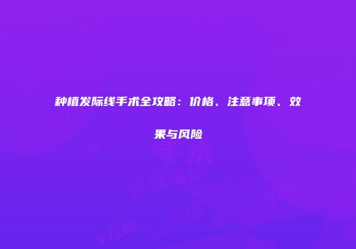 种植发际线手术全攻略：价格、注意事项、效果与风险