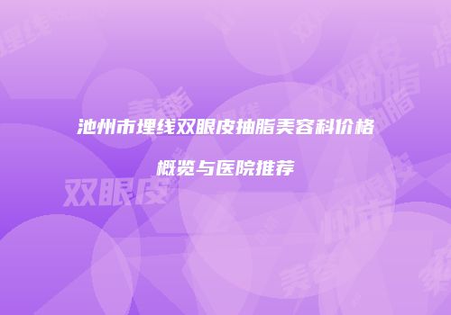 池州市埋线双眼皮抽脂美容科价格概览与医院推荐