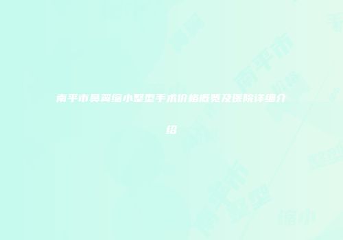 南平市鼻翼缩小整型手术价格概览及医院详细介绍