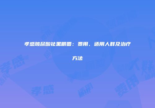 孝感玻尿酸祛黑眼圈：费用、适用人群及治疗方法